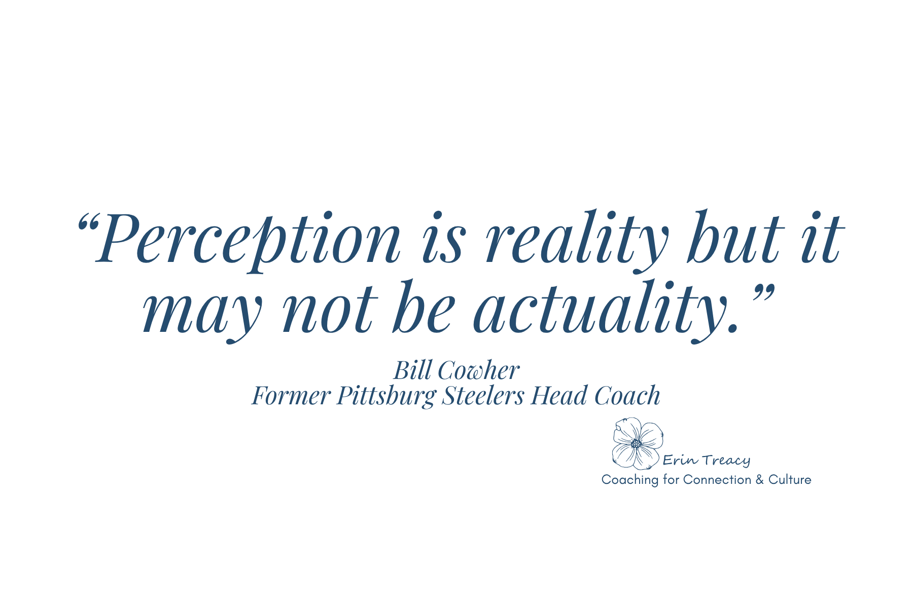"Perception is reality but it may not be actuality." - Bill Cower Former Pittsburg Steelers Head Coach