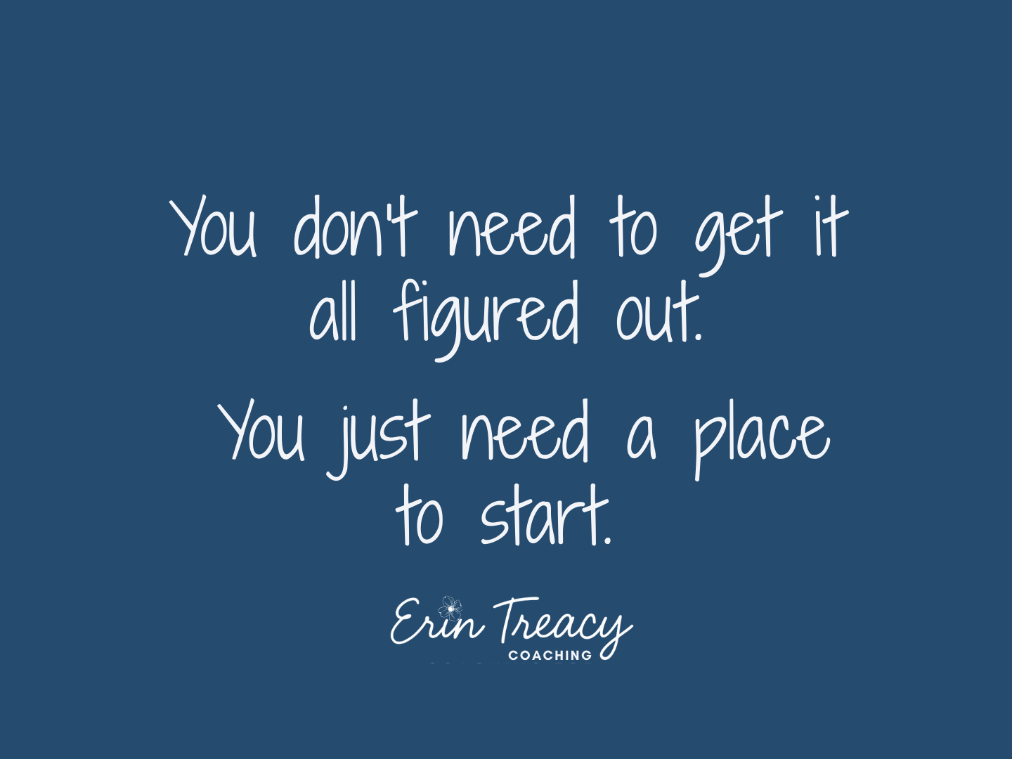 Graphic with a blue background featuring the quote “You don’t need to get it all figured out. You just need a place to start.” from Erin Treacy Coaching, focused on clarity, leadership, and starting small during times of change.