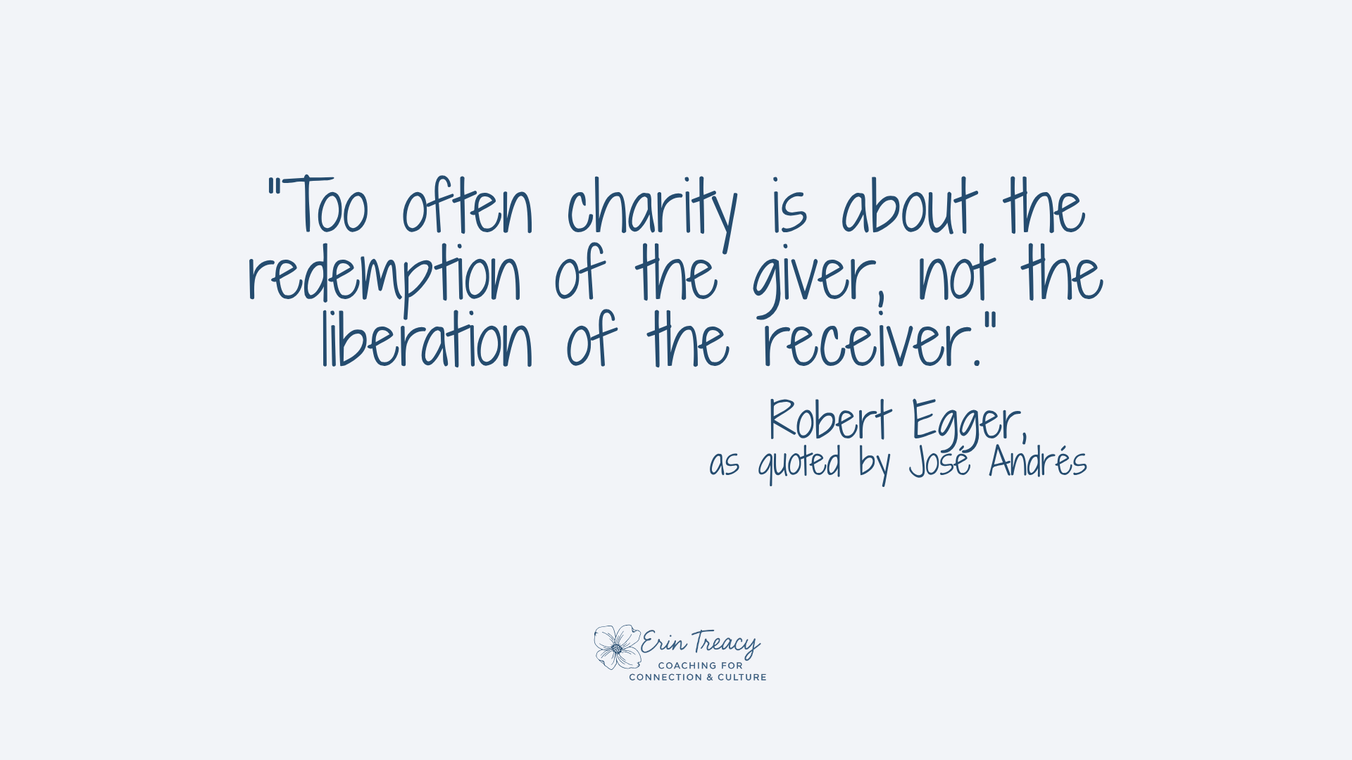 "Too often charity is about the redemption of the giver, not the liberation of the receiver." - Robert Egger, as quoted by José Andrés. Erin Treacy Coaching logo at bottom.