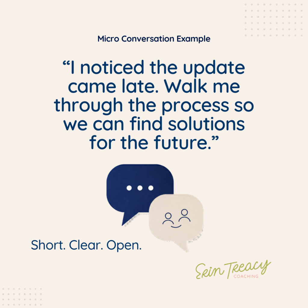 Micro conversation example for feedback conversations at work: “I noticed the update came late. Walk me through the process so we can find solutions for the future.”